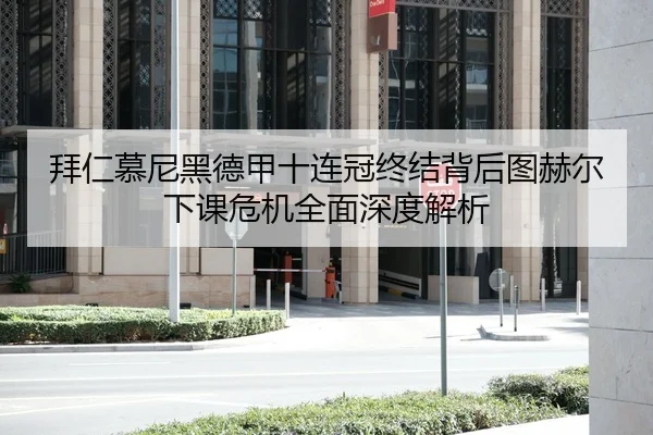 拜仁慕尼黑德甲十连冠终结背后图赫尔下课危机全面深度解析