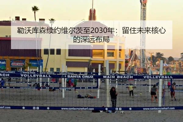勒沃库森续约维尔茨至2030年：留住未来核心的深远布局