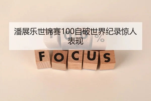 潘展乐世锦赛100自破世界纪录惊人表现