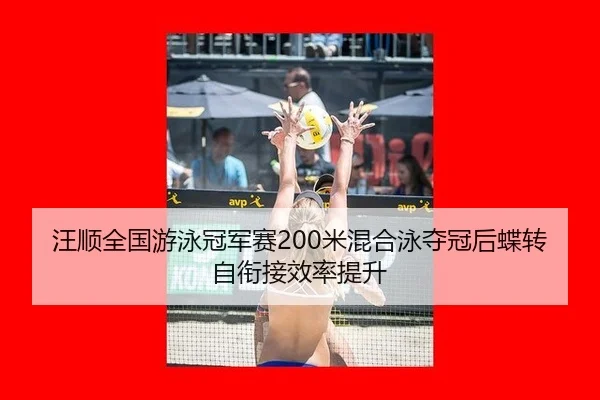 汪顺全国游泳冠军赛200米混合泳夺冠后蝶转自衔接效率提升